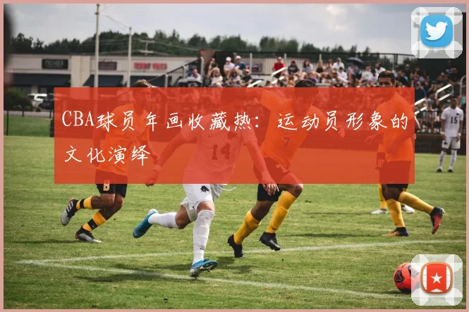 CBA球员年画收藏热：运动员形象的文化演绎