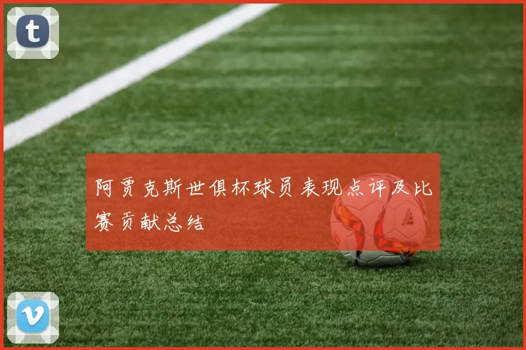 阿贾克斯世俱杯球员表现点评及比赛贡献总结