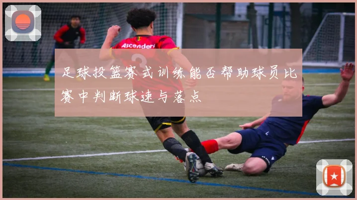 足球投篮赛式训练能否帮助球员比赛中判断球速与落点