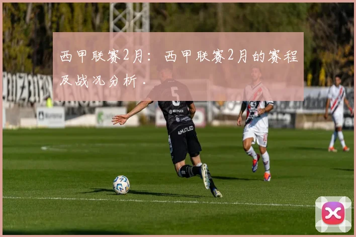 西甲联赛2月：西甲联赛2月的赛程及战况分析 .