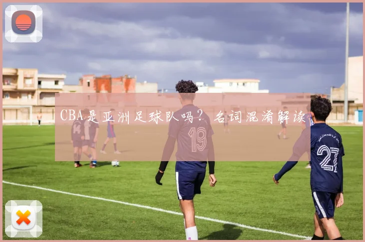 CBA是亚洲足球队吗？名词混淆解读
