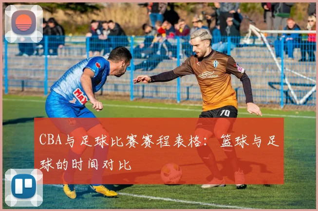CBA与足球比赛赛程表格：篮球与足球的时间对比