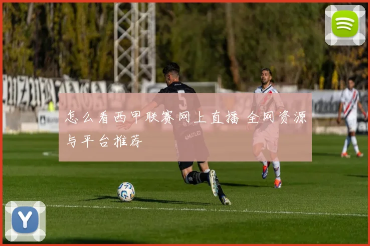 怎么看西甲联赛网上直播 全网资源与平台推荐