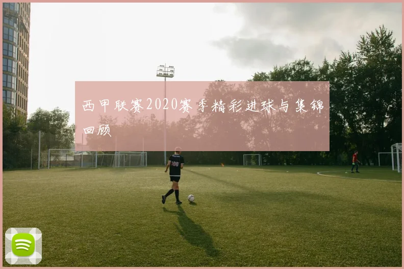 西甲联赛2020赛季精彩进球与集锦回顾