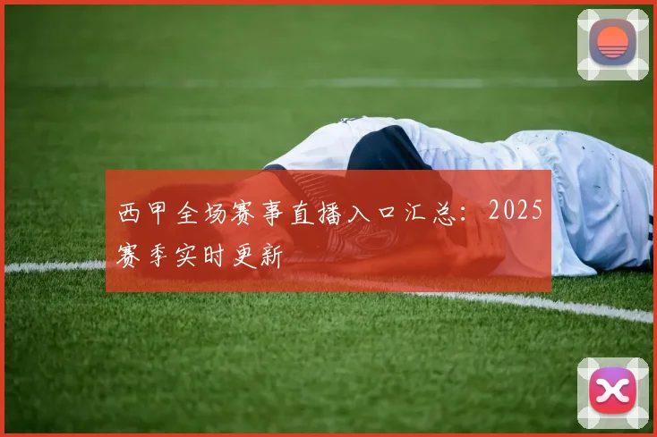 西甲全场赛事直播入口汇总：2025赛季实时更新