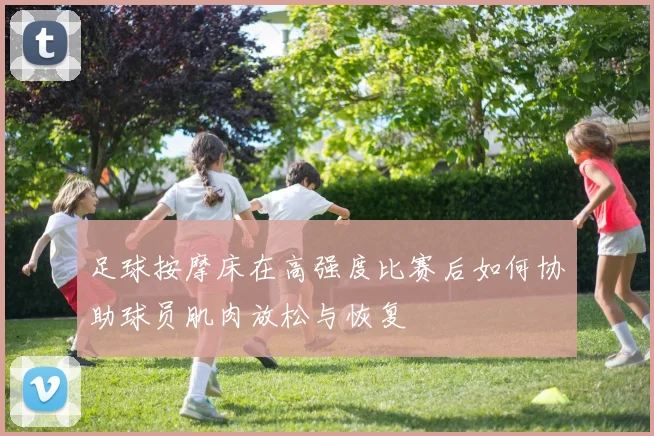 足球按摩床在高强度比赛后如何协助球员肌肉放松与恢复