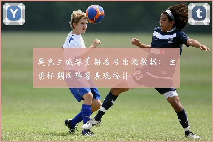 奥克兰城球员排名与出场数据：世俱杯期间阵容表现统计