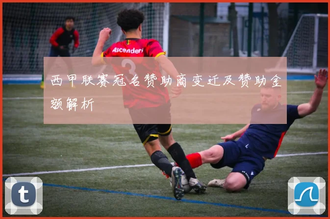 西甲联赛冠名赞助商变迁及赞助金额解析