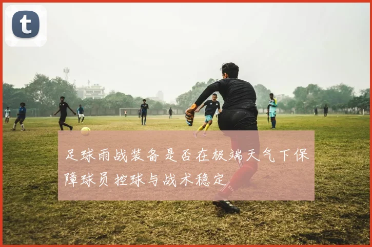 足球雨战装备是否在极端天气下保障球员控球与战术稳定
